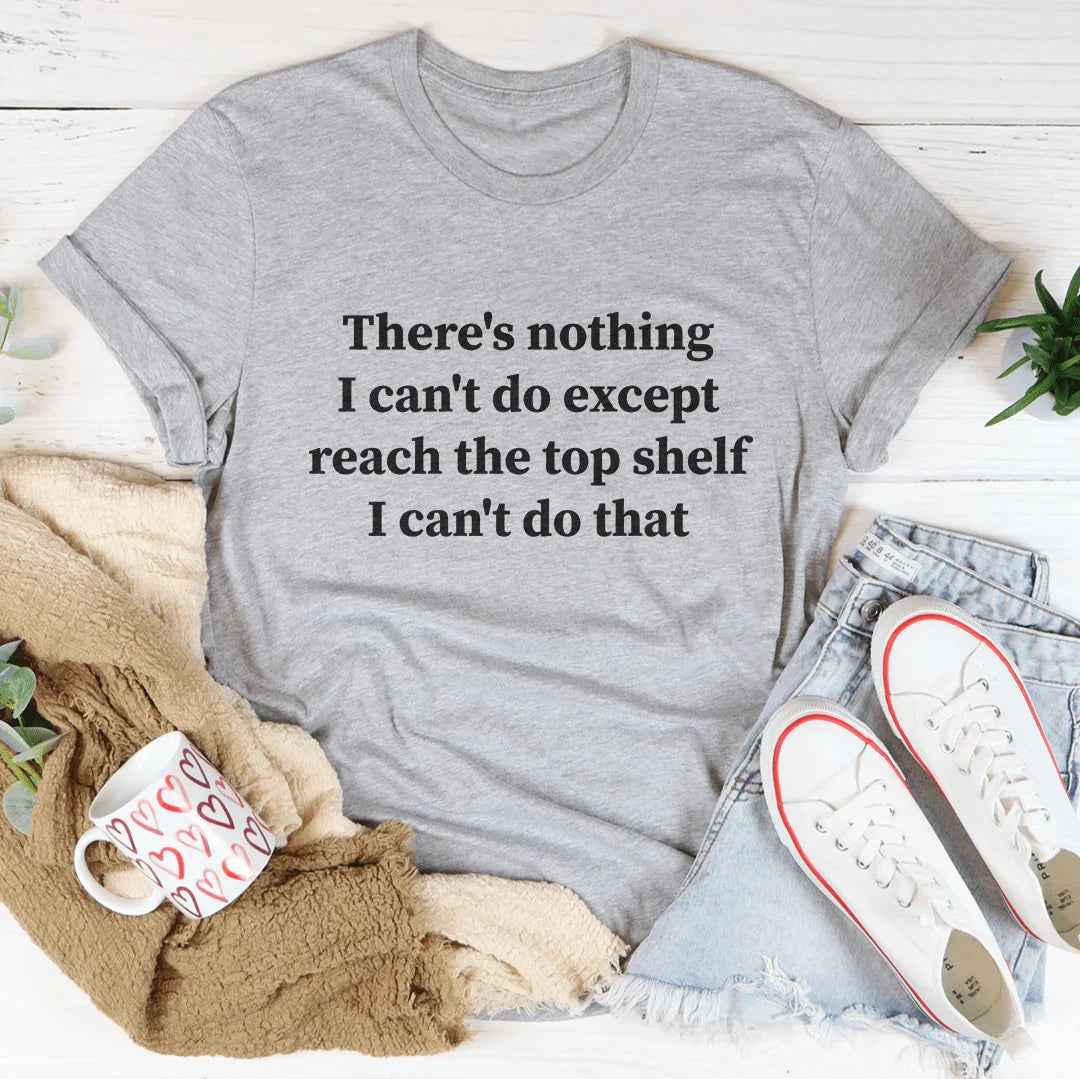 There Is Nothing I Can't Do Except Reach The Top Shelf Tee